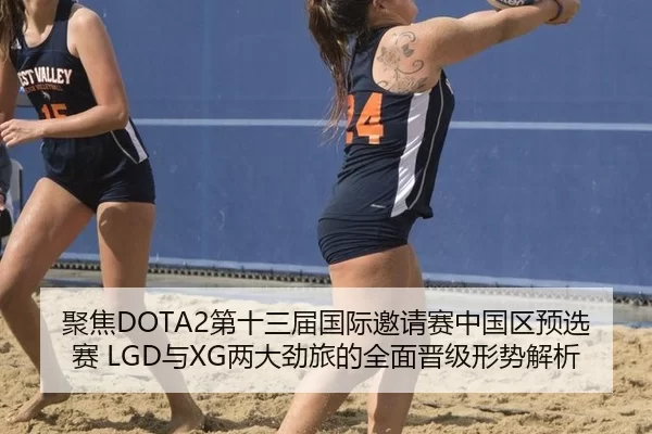 聚焦DOTA2第十三届国际邀请赛中国区预选赛 LGD与XG两大劲旅的全面晋级形势解析