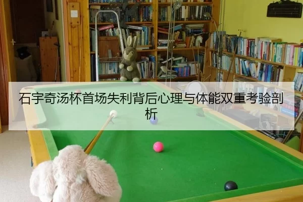 石宇奇汤杯首场失利背后心理与体能双重考验剖析