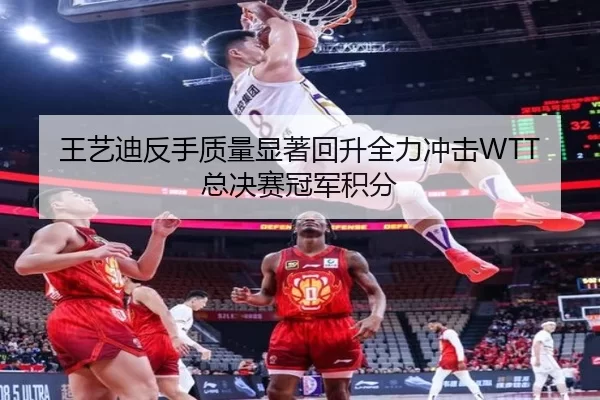 王艺迪反手质量显著回升全力冲击WTT总决赛冠军积分