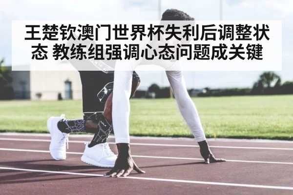 王楚钦澳门世界杯失利后调整状态 教练组强调心态问题成关键