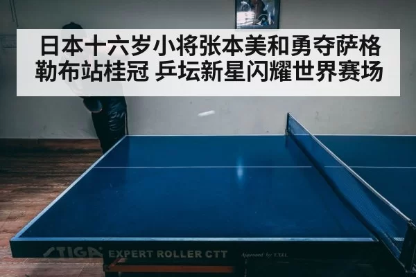 日本十六岁小将张本美和勇夺萨格勒布站桂冠 乒坛新星闪耀世界赛场