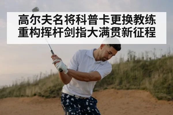 高尔夫名将科普卡更换教练重构挥杆剑指大满贯新征程