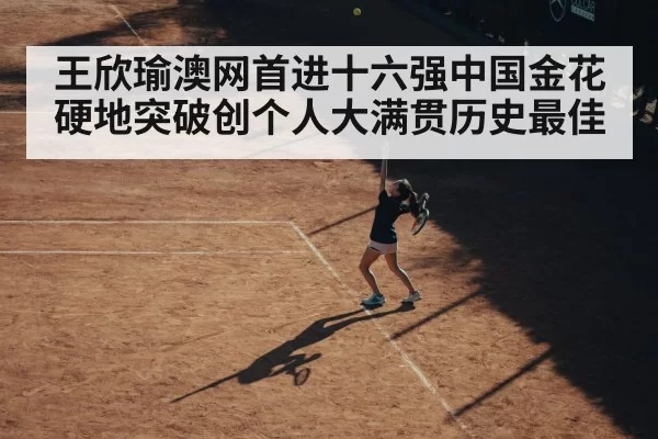 王欣瑜澳网首进十六强中国金花硬地突破创个人大满贯历史最佳