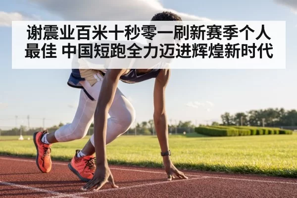谢震业百米十秒零一刷新赛季个人最佳 中国短跑全力迈进辉煌新时代