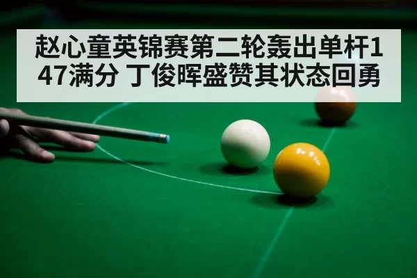 赵心童英锦赛第二轮轰出单杆147满分 丁俊晖盛赞其状态回勇