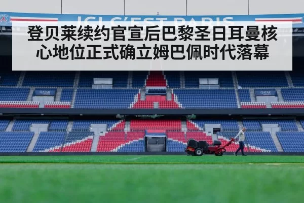 登贝莱续约官宣后巴黎圣日耳曼核心地位正式确立姆巴佩时代落幕