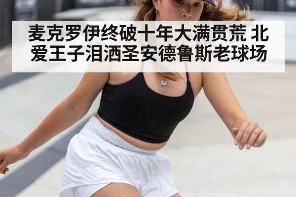 麦克罗伊终破十年大满贯荒 北爱王子泪洒圣安德鲁斯老球场