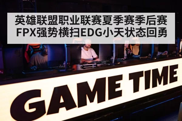 英雄联盟职业联赛夏季赛季后赛FPX强势横扫EDG小天状态回勇