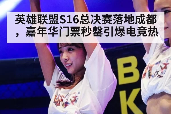 英雄联盟S16总决赛落地成都，嘉年华门票秒罄引爆电竞热