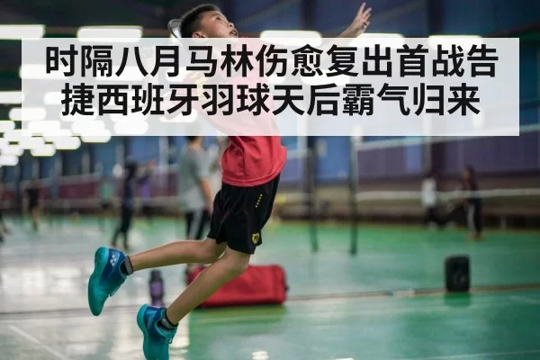 时隔八月马林伤愈复出首战告捷西班牙羽球天后霸气归来