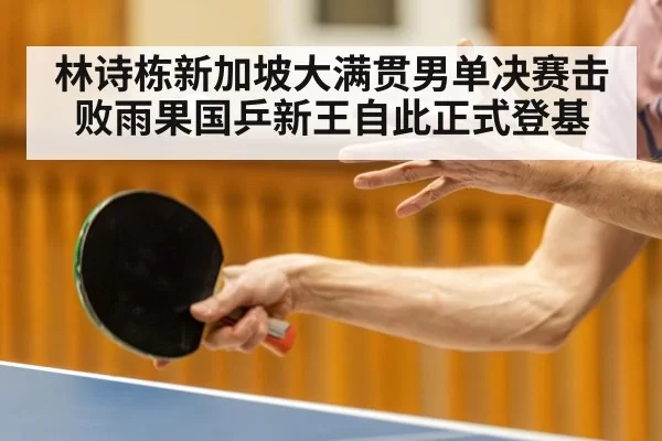 林诗栋新加坡大满贯男单决赛击败雨果国乒新王自此正式登基
