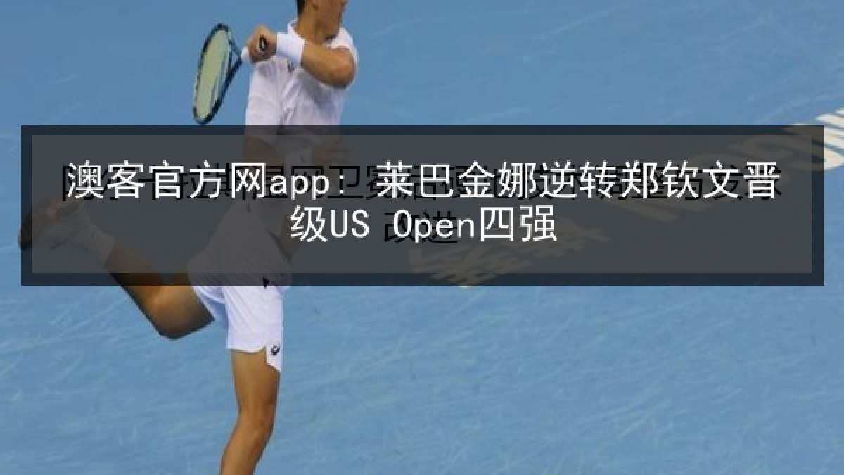 澳客官方网app: 莱巴金娜逆转郑钦文晋级US Open四强