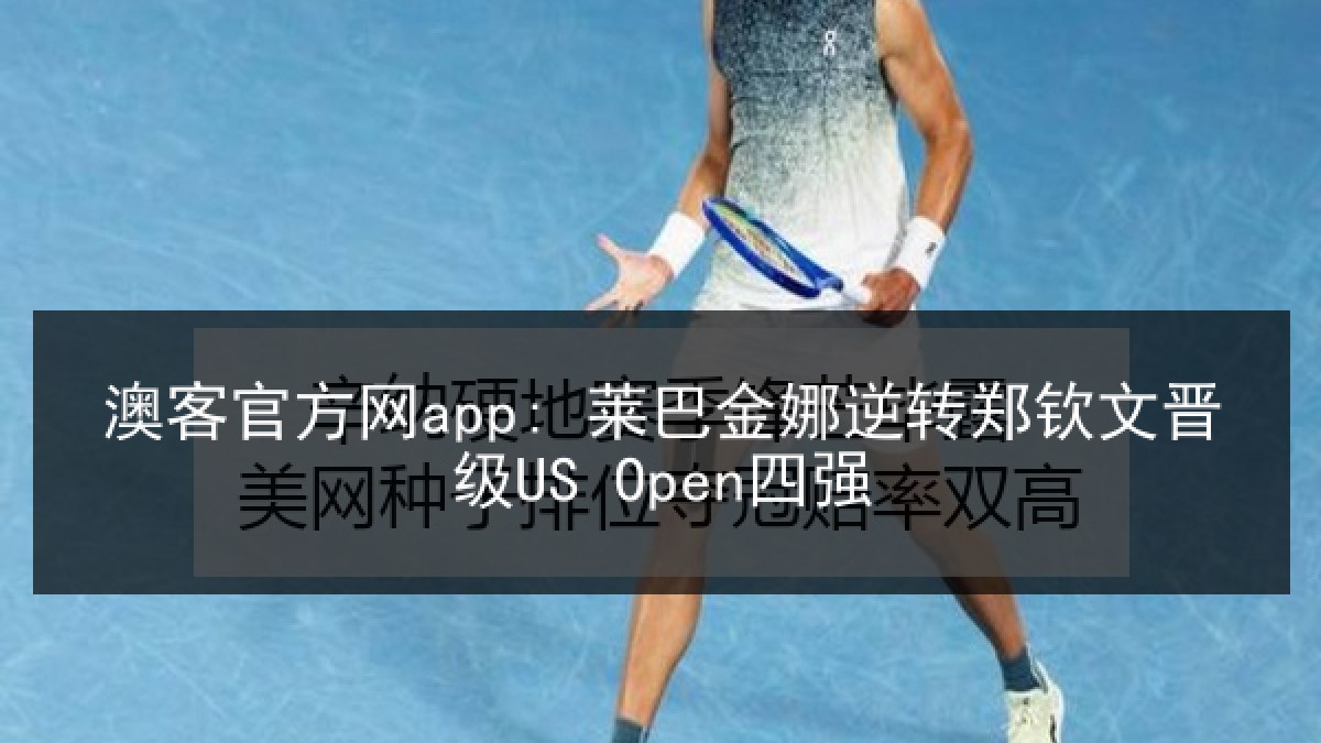 澳客官方网app: 莱巴金娜逆转郑钦文晋级US Open四强