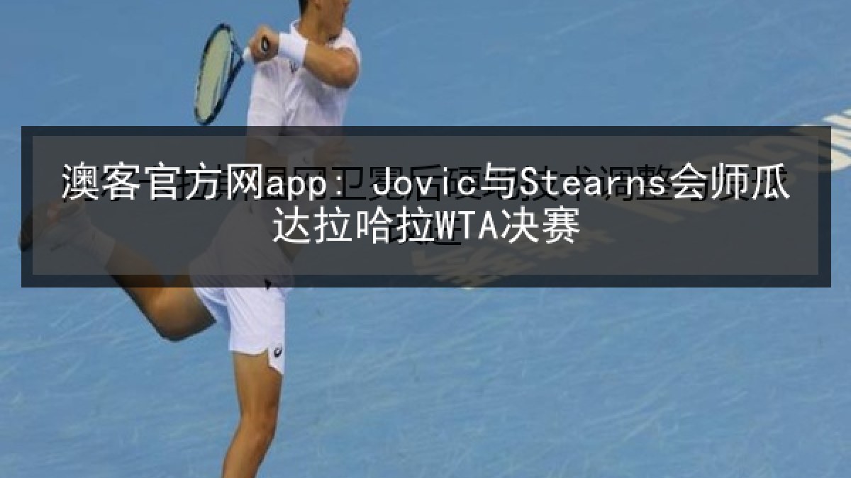 澳客官方网app: Jovic与Stearns会师瓜达拉哈拉WTA决赛 澳客官方网app: Jovic与Stearns会师瓜达拉哈拉WTA决赛